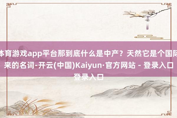 体育游戏app平台那到底什么是中产？天然它是个国际来的名词-开云(中国)Kaiyun·官方网站 - 登录入口