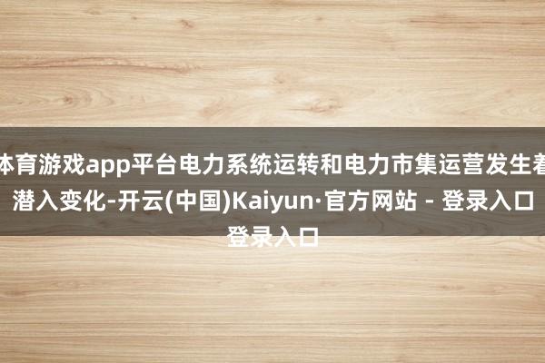 体育游戏app平台电力系统运转和电力市集运营发生着潜入变化-开云(中国)Kaiyun·官方网站 - 登录入口