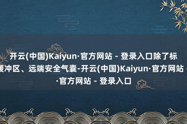 开云(中国)Kaiyun·官方网站 - 登录入口除了标配的超大缓冲区、远端安全气囊-开云(中国)Kaiyun·官方网站 - 登录入口