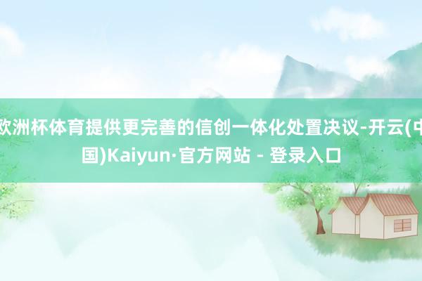 欧洲杯体育提供更完善的信创一体化处置决议-开云(中国)Kaiyun·官方网站 - 登录入口