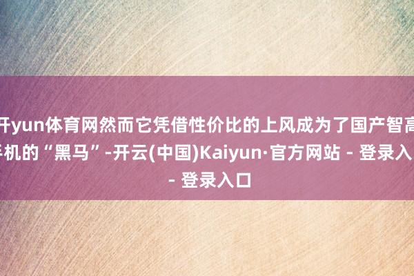 开yun体育网然而它凭借性价比的上风成为了国产智高手机的“黑马”-开云(中国)Kaiyun·官方网站 - 登录入口