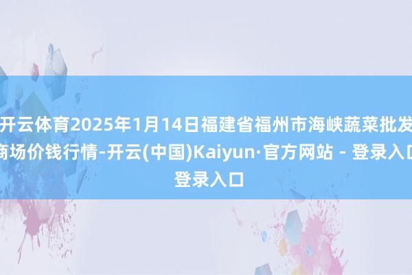 开云体育2025年1月14日福建省福州市海峡蔬菜批发商场价钱行情-开云(中国)Kaiyun·官方网站 - 登录入口