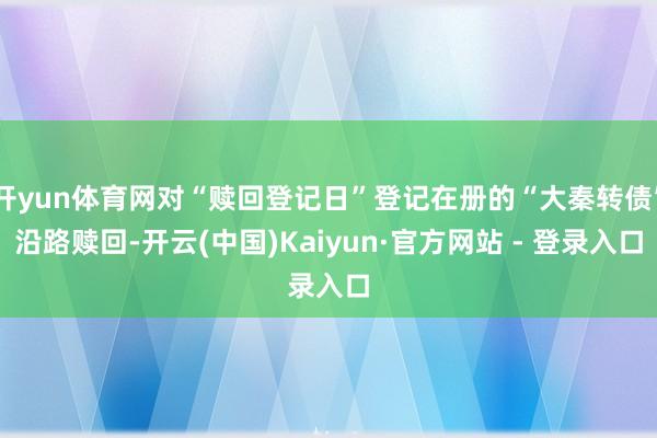 开yun体育网对“赎回登记日”登记在册的“大秦转债”沿路赎回-开云(中国)Kaiyun·官方网站 - 登录入口