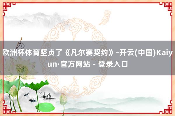 欧洲杯体育坚贞了《凡尔赛契约》-开云(中国)Kaiyun·官方网站 - 登录入口