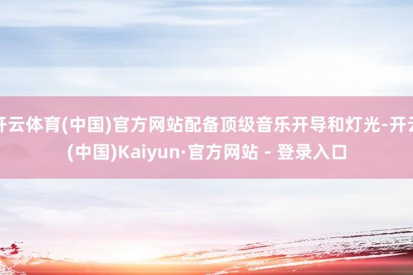 开云体育(中国)官方网站配备顶级音乐开导和灯光-开云(中国)Kaiyun·官方网站 - 登录入口