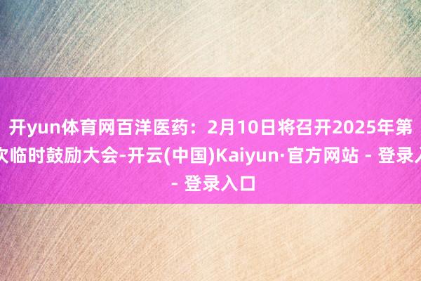 开yun体育网百洋医药：2月10日将召开2025年第二次临时鼓励大会-开云(中国)Kaiyun·官方网站 - 登录入口